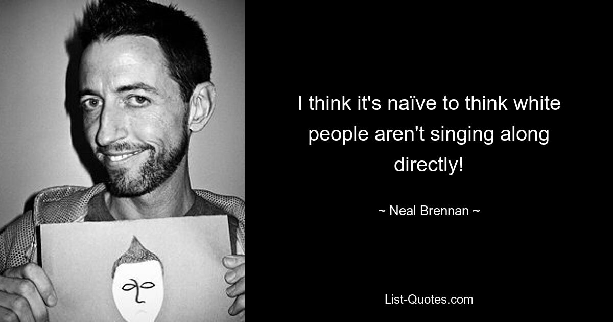 I think it's naïve to think white people aren't singing along directly! — © Neal Brennan