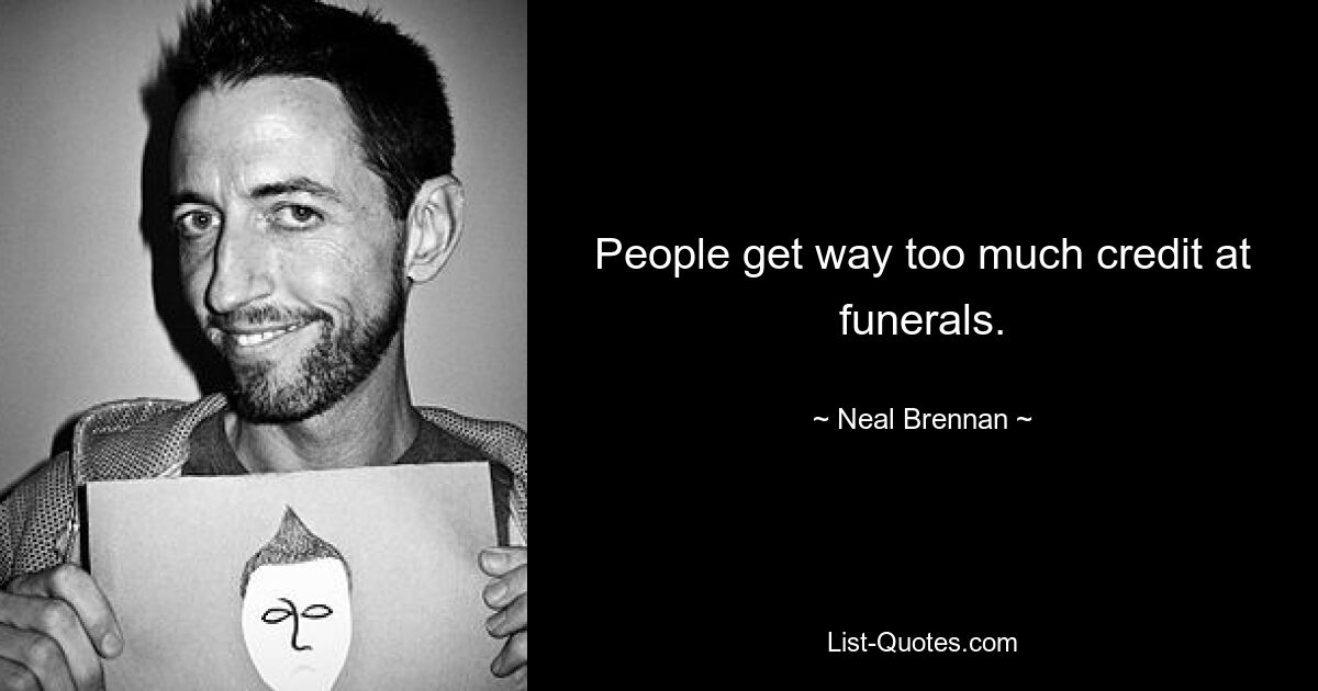 People get way too much credit at funerals. — © Neal Brennan