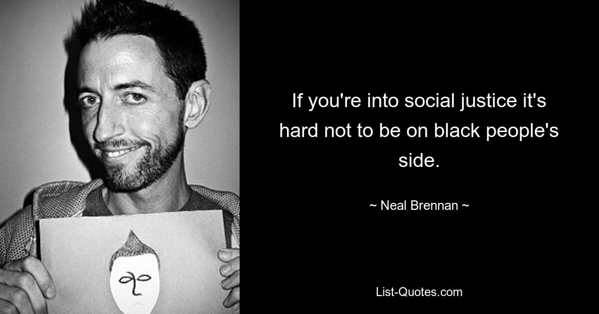 If you're into social justice it's hard not to be on black people's side. — © Neal Brennan