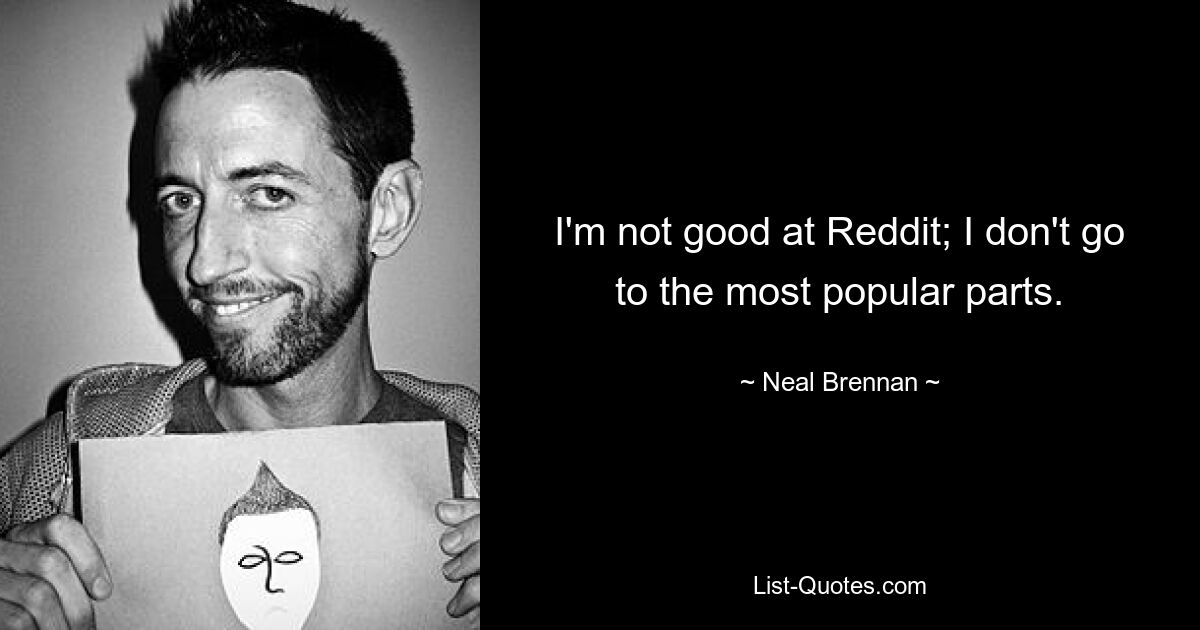 I'm not good at Reddit; I don't go to the most popular parts. — © Neal Brennan