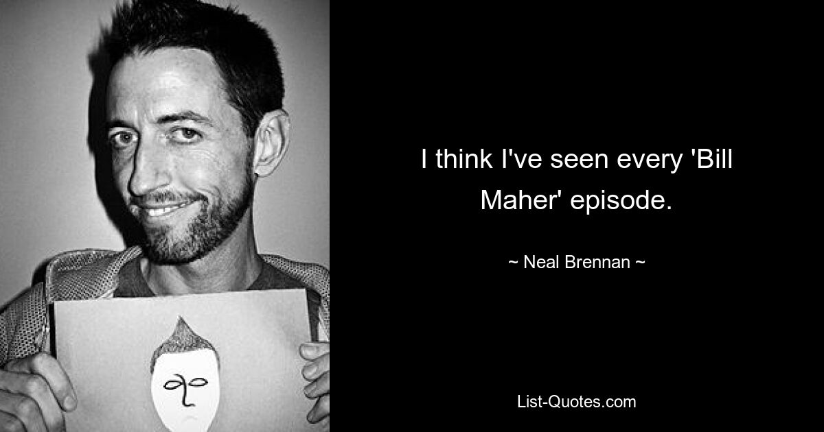 I think I've seen every 'Bill Maher' episode. — © Neal Brennan