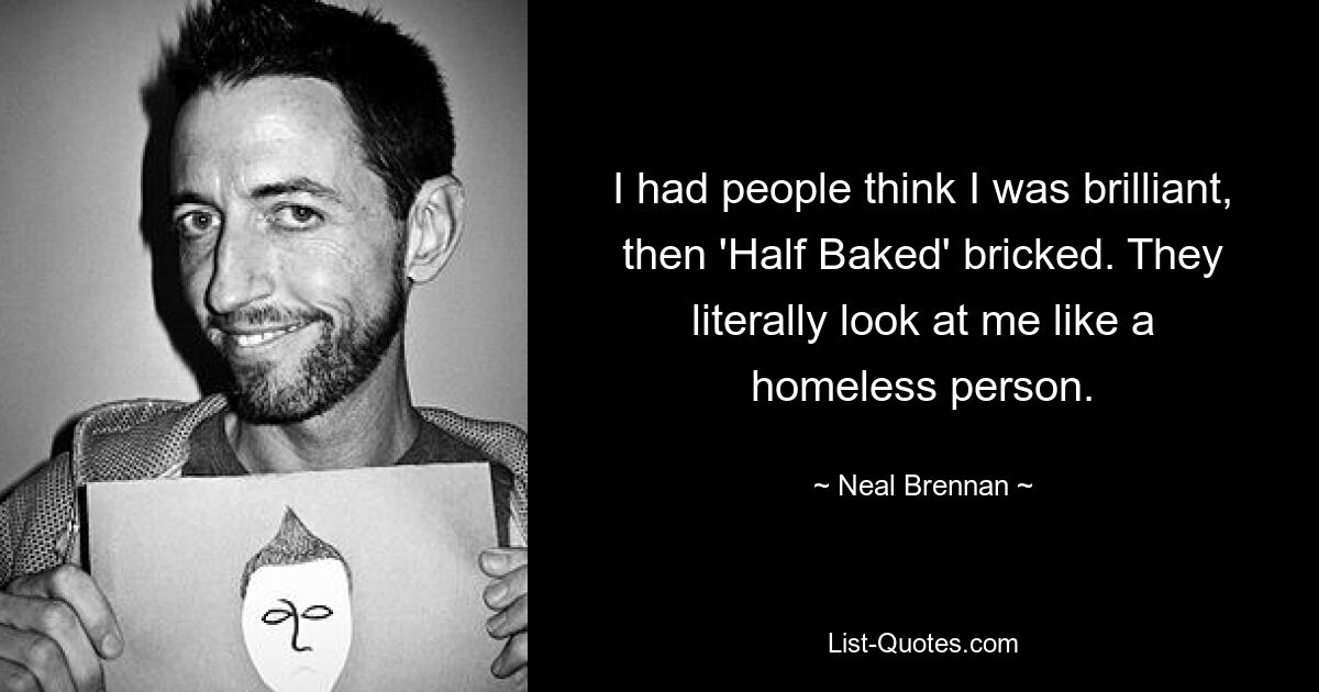 I had people think I was brilliant, then 'Half Baked' bricked. They literally look at me like a homeless person. — © Neal Brennan