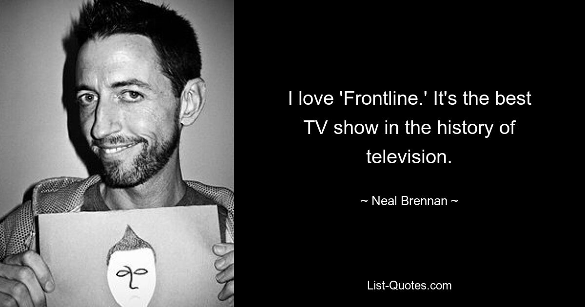 I love 'Frontline.' It's the best TV show in the history of television. — © Neal Brennan