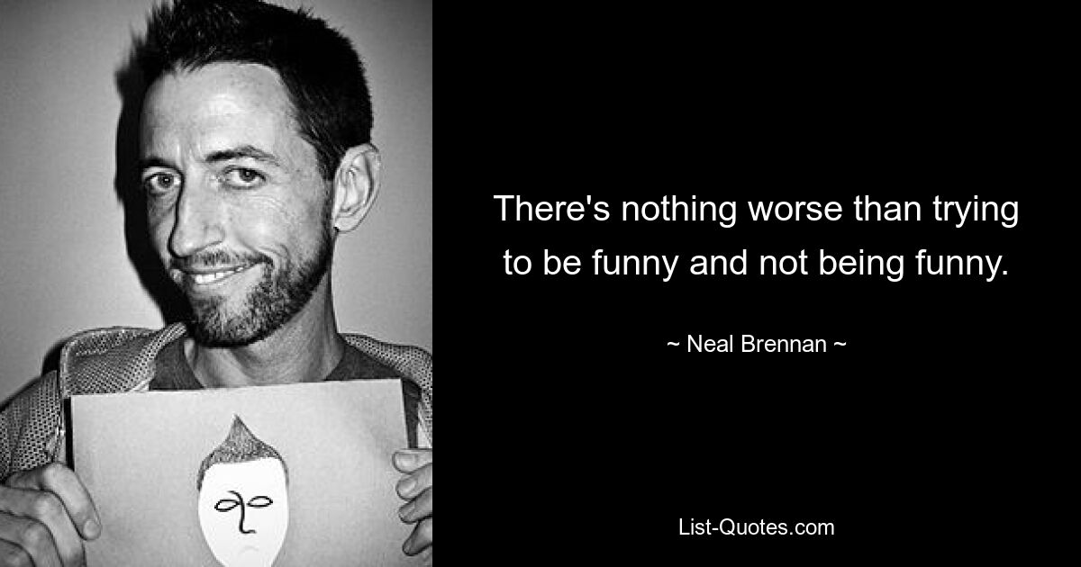 There's nothing worse than trying to be funny and not being funny. — © Neal Brennan