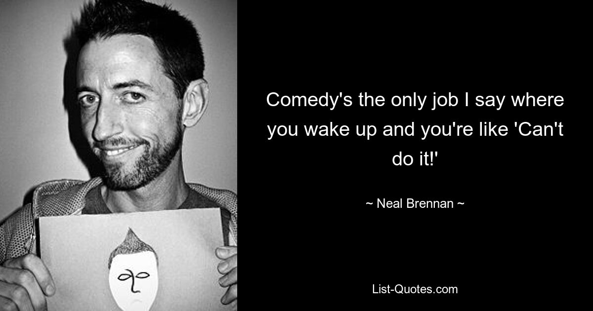 Comedy's the only job I say where you wake up and you're like 'Can't do it!' — © Neal Brennan