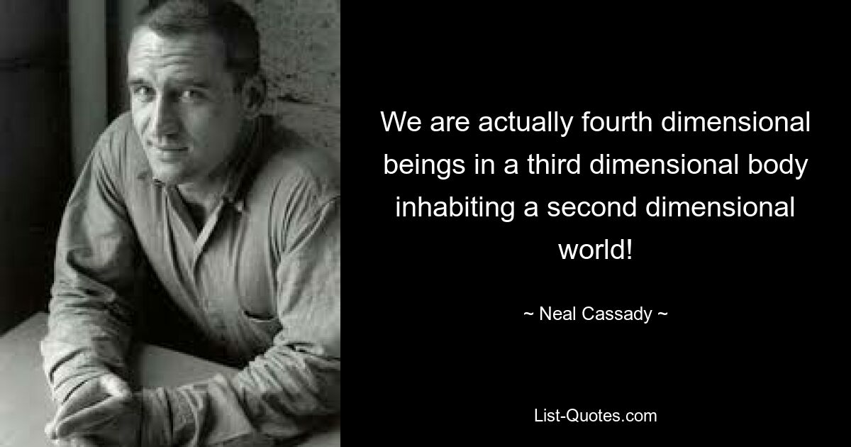 We are actually fourth dimensional beings in a third dimensional body inhabiting a second dimensional world! — © Neal Cassady