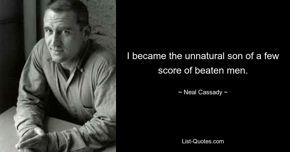 I became the unnatural son of a few score of beaten men. — © Neal Cassady