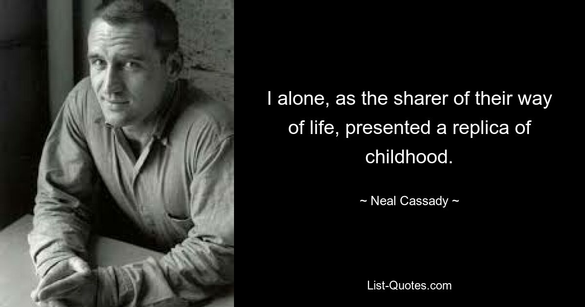 I alone, as the sharer of their way of life, presented a replica of childhood. — © Neal Cassady