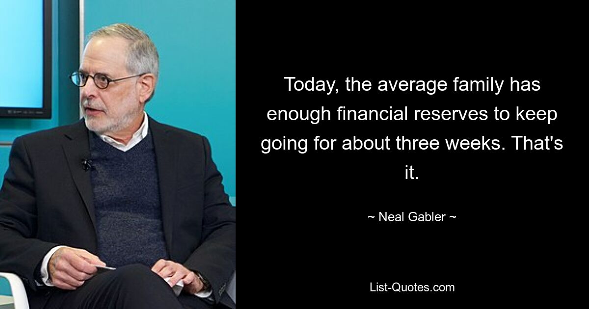 Today, the average family has enough financial reserves to keep going for about three weeks. That's it. — © Neal Gabler