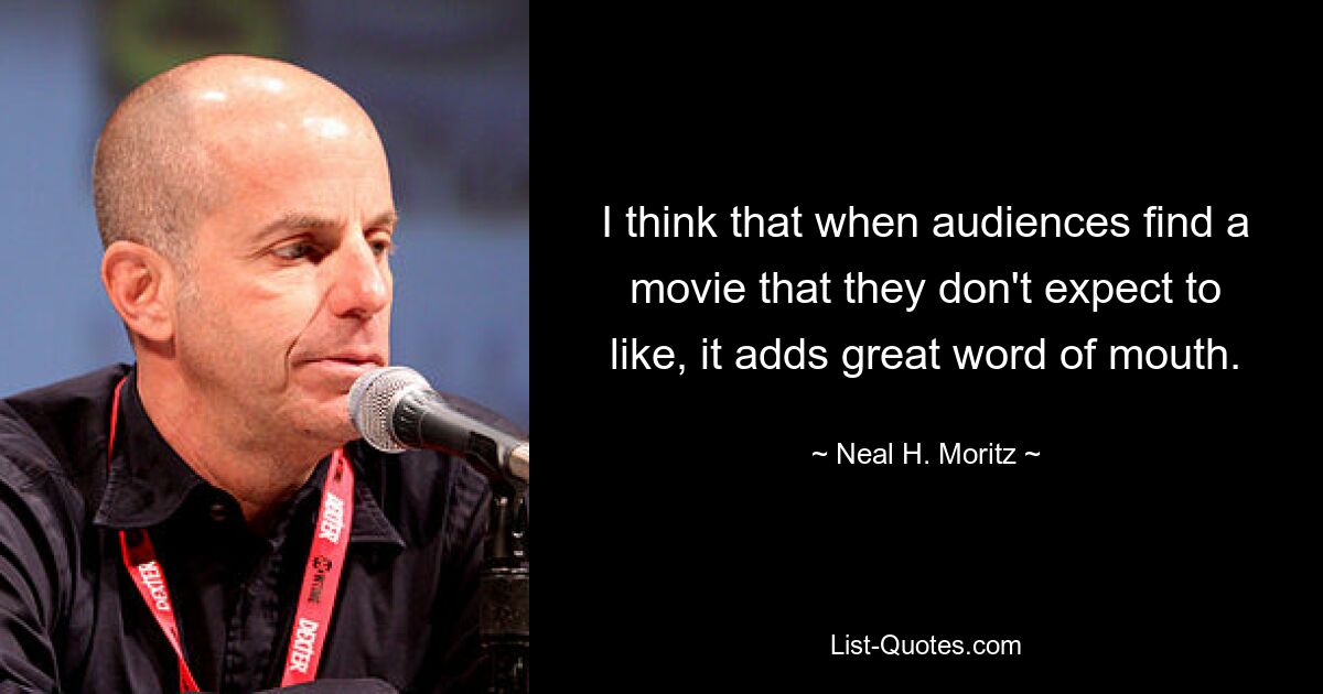 I think that when audiences find a movie that they don't expect to like, it adds great word of mouth. — © Neal H. Moritz