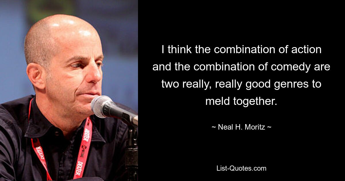 I think the combination of action and the combination of comedy are two really, really good genres to meld together. — © Neal H. Moritz