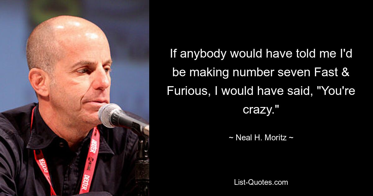 If anybody would have told me I'd be making number seven Fast & Furious, I would have said, "You're crazy." — © Neal H. Moritz