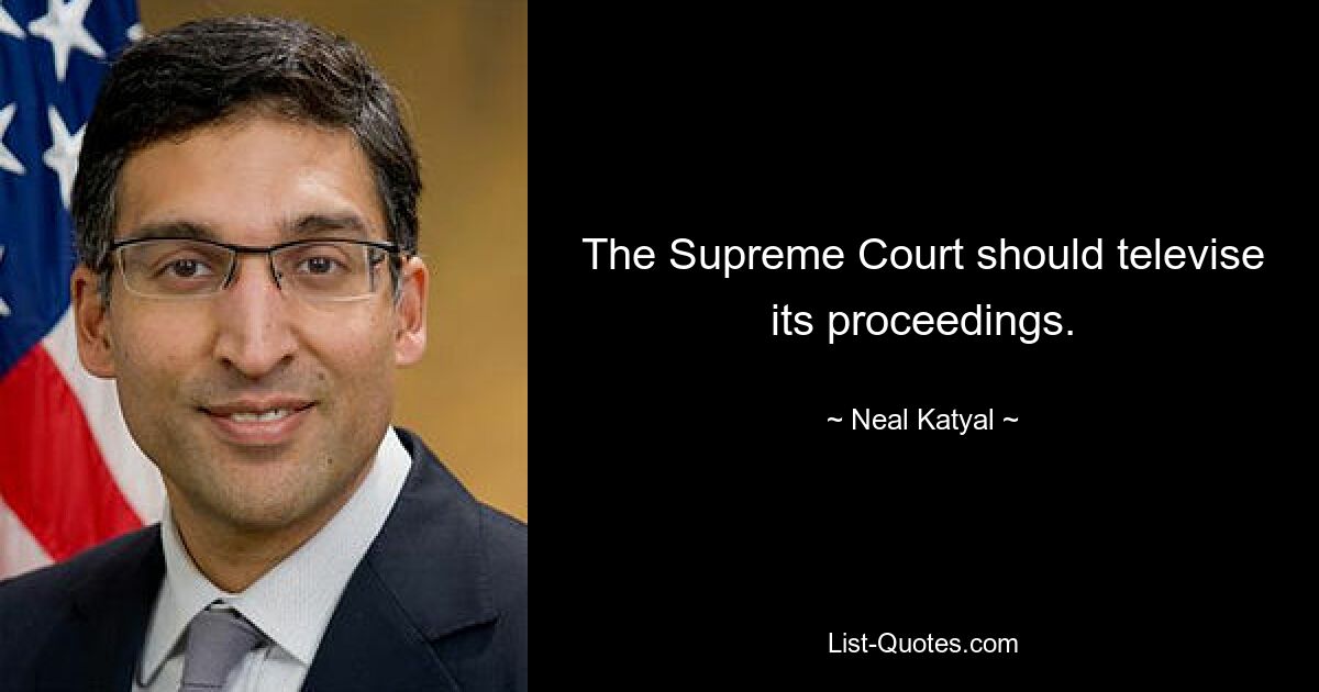 The Supreme Court should televise its proceedings. — © Neal Katyal