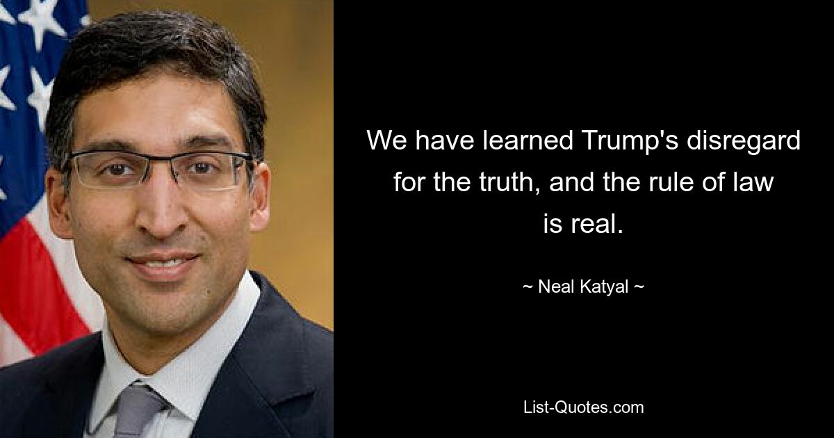 We have learned Trump's disregard for the truth, and the rule of law is real. — © Neal Katyal