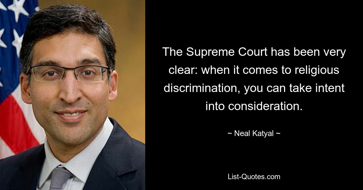 The Supreme Court has been very clear: when it comes to religious discrimination, you can take intent into consideration. — © Neal Katyal