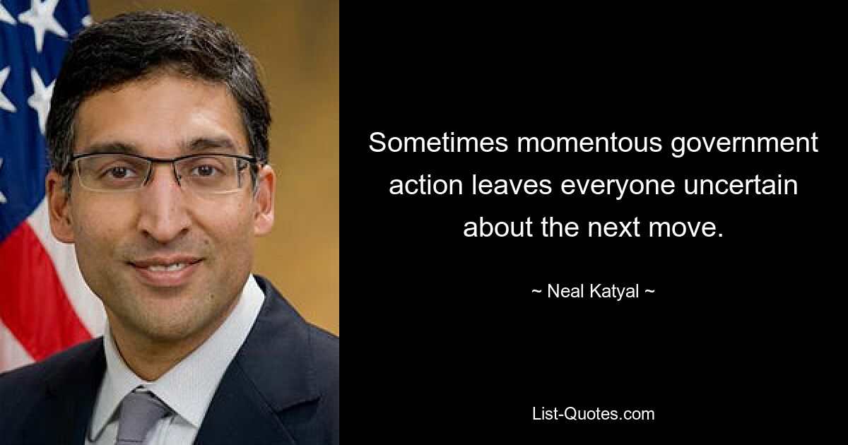 Sometimes momentous government action leaves everyone uncertain about the next move. — © Neal Katyal