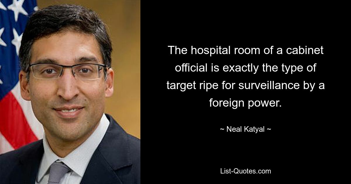 The hospital room of a cabinet official is exactly the type of target ripe for surveillance by a foreign power. — © Neal Katyal