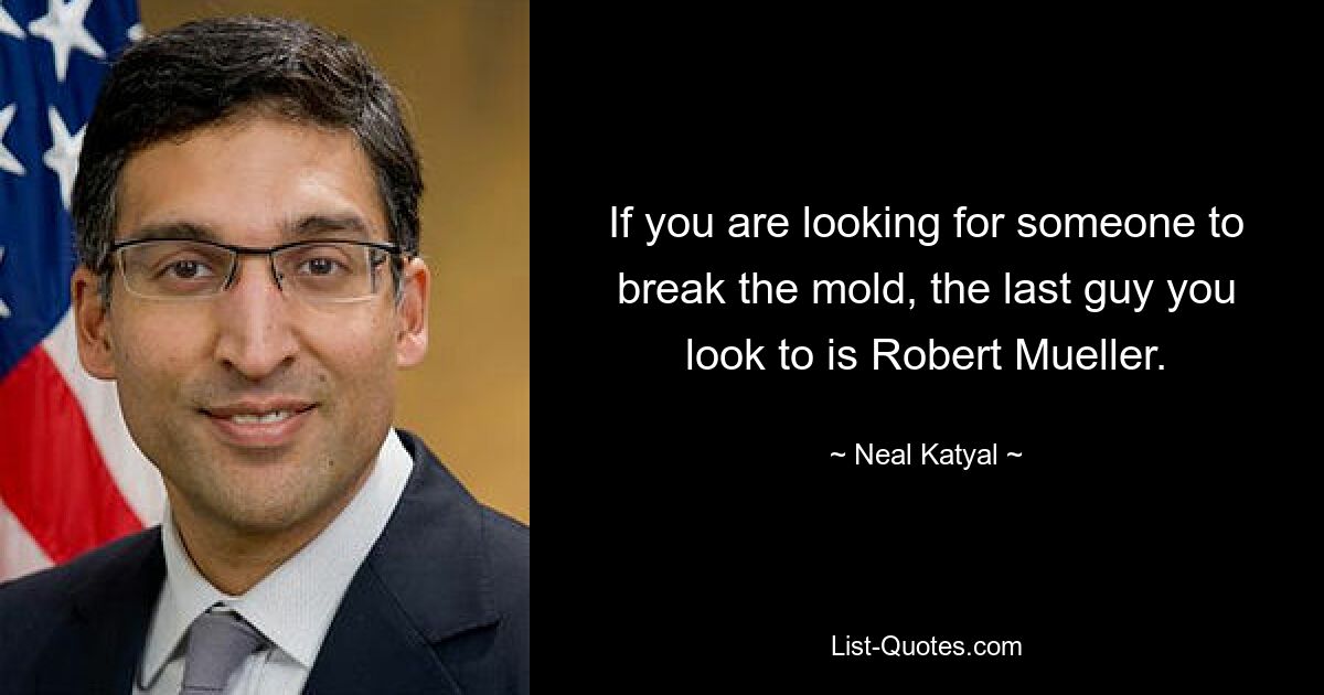 If you are looking for someone to break the mold, the last guy you look to is Robert Mueller. — © Neal Katyal