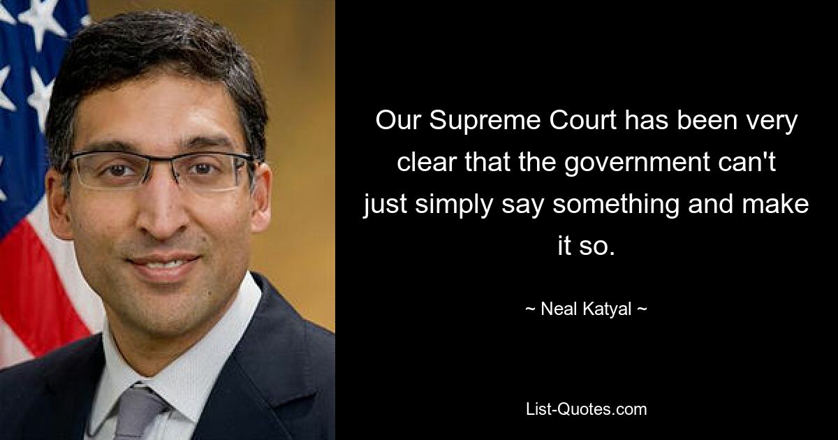 Our Supreme Court has been very clear that the government can't just simply say something and make it so. — © Neal Katyal