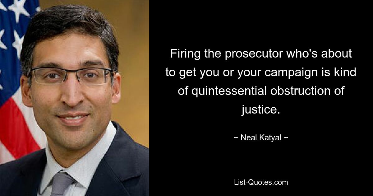 Firing the prosecutor who's about to get you or your campaign is kind of quintessential obstruction of justice. — © Neal Katyal