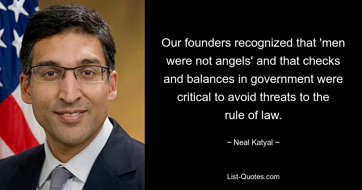 Our founders recognized that 'men were not angels' and that checks and balances in government were critical to avoid threats to the rule of law. — © Neal Katyal