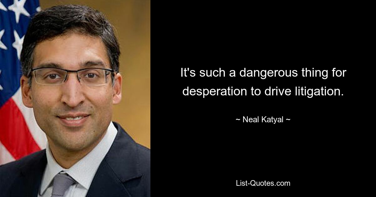 It's such a dangerous thing for desperation to drive litigation. — © Neal Katyal