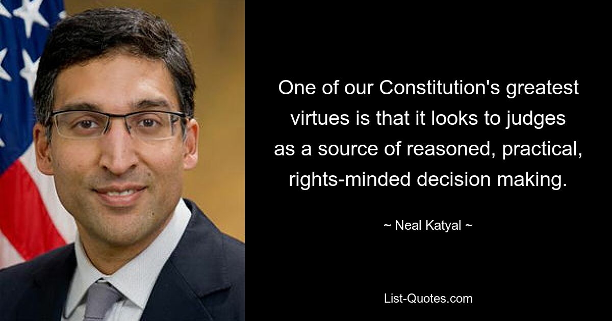 One of our Constitution's greatest virtues is that it looks to judges as a source of reasoned, practical, rights-minded decision making. — © Neal Katyal