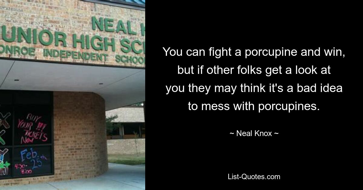 You can fight a porcupine and win, but if other folks get a look at you they may think it's a bad idea to mess with porcupines. — © Neal Knox