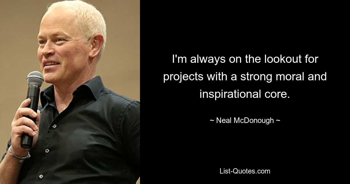 I'm always on the lookout for projects with a strong moral and inspirational core. — © Neal McDonough