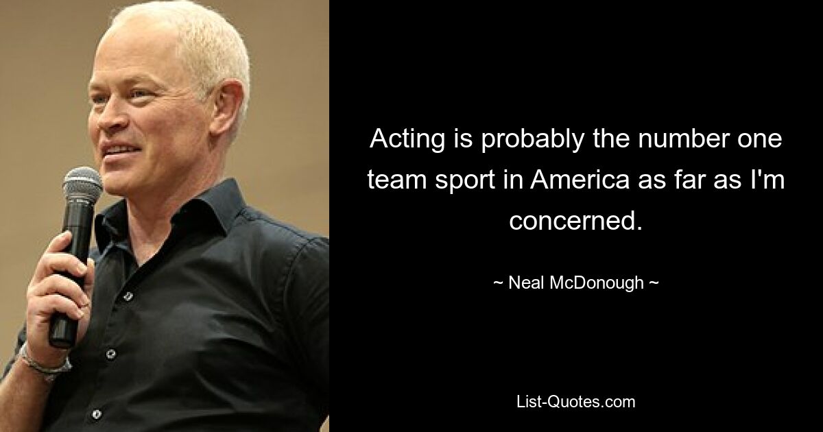 Acting is probably the number one team sport in America as far as I'm concerned. — © Neal McDonough