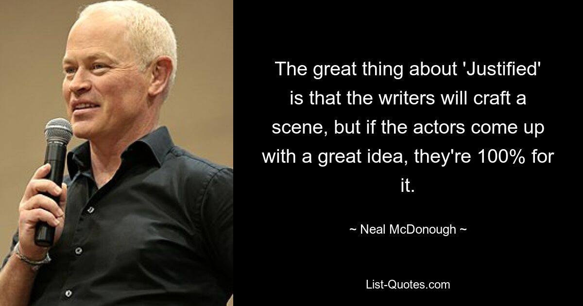 The great thing about 'Justified' is that the writers will craft a scene, but if the actors come up with a great idea, they're 100% for it. — © Neal McDonough