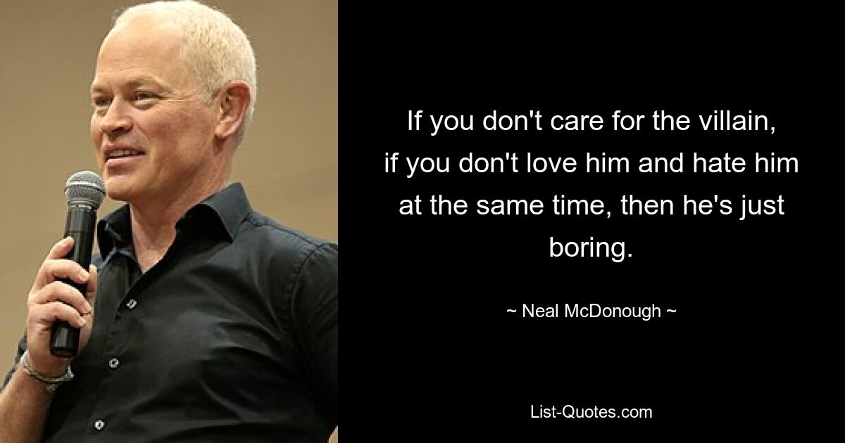 If you don't care for the villain, if you don't love him and hate him at the same time, then he's just boring. — © Neal McDonough