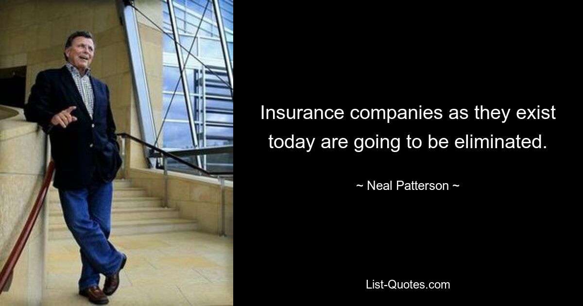 Insurance companies as they exist today are going to be eliminated. — © Neal Patterson