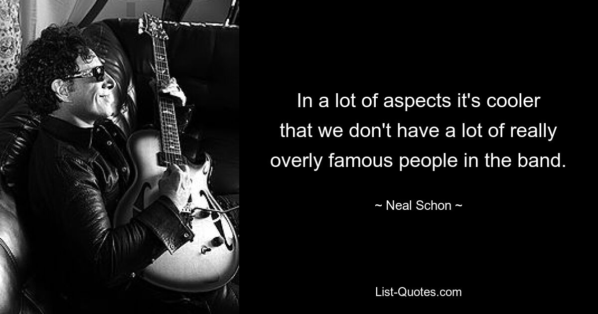 In a lot of aspects it's cooler that we don't have a lot of really overly famous people in the band. — © Neal Schon