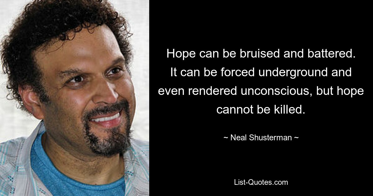 Hope can be bruised and battered. It can be forced underground and even rendered unconscious, but hope cannot be killed. — © Neal Shusterman