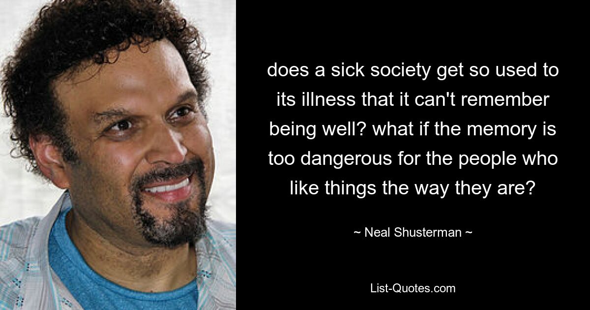 does a sick society get so used to its illness that it can't remember being well? what if the memory is too dangerous for the people who like things the way they are? — © Neal Shusterman