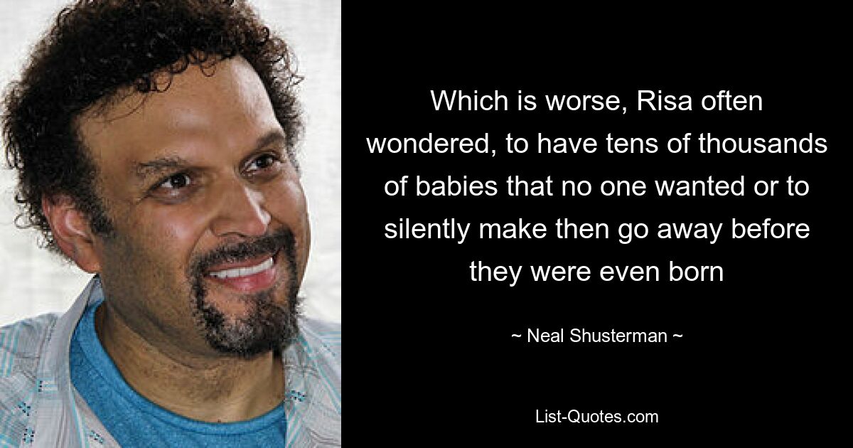 Which is worse, Risa often wondered, to have tens of thousands of babies that no one wanted or to silently make then go away before they were even born — © Neal Shusterman