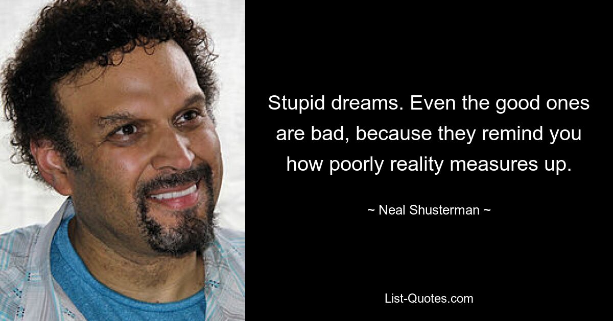 Stupid dreams. Even the good ones are bad, because they remind you how poorly reality measures up. — © Neal Shusterman