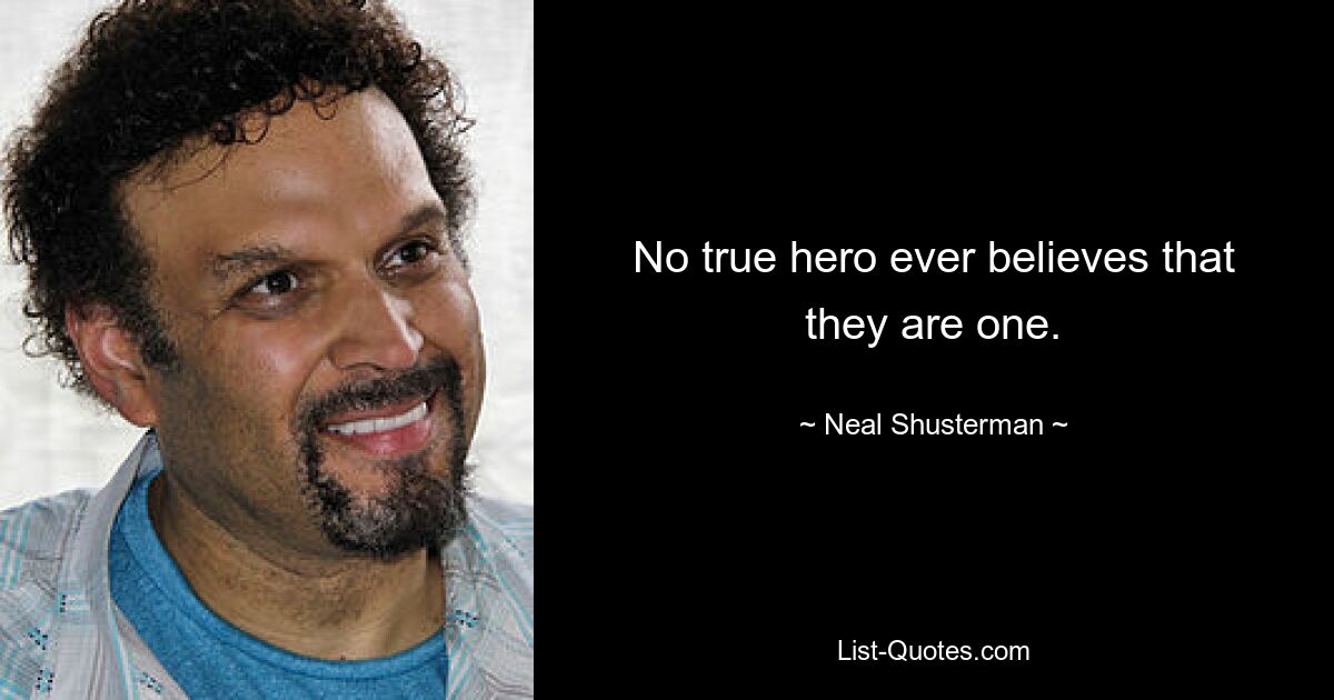 No true hero ever believes that they are one. — © Neal Shusterman