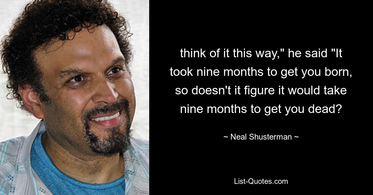 think of it this way," he said "It took nine months to get you born, so doesn't it figure it would take nine months to get you dead? — © Neal Shusterman