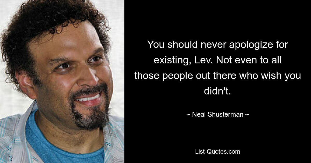 You should never apologize for existing, Lev. Not even to all those people out there who wish you didn't. — © Neal Shusterman