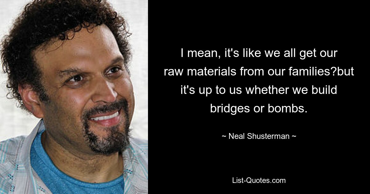 I mean, it's like we all get our raw materials from our families?but it's up to us whether we build bridges or bombs. — © Neal Shusterman