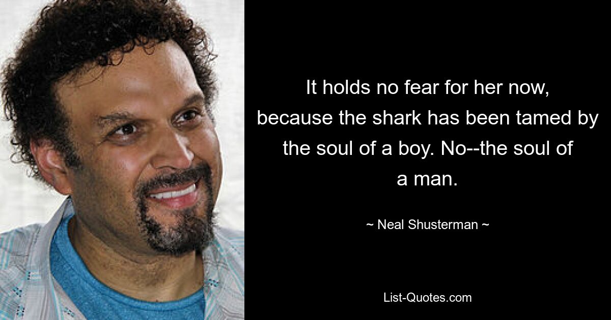 It holds no fear for her now, because the shark has been tamed by the soul of a boy. No--the soul of a man. — © Neal Shusterman