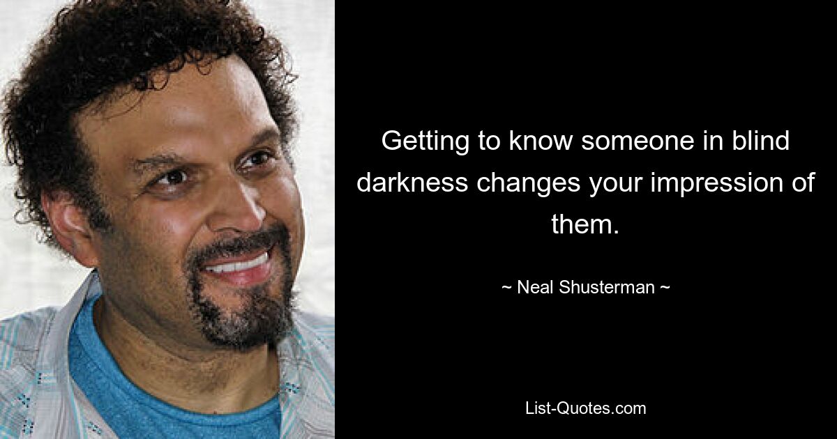 Getting to know someone in blind darkness changes your impression of them. — © Neal Shusterman