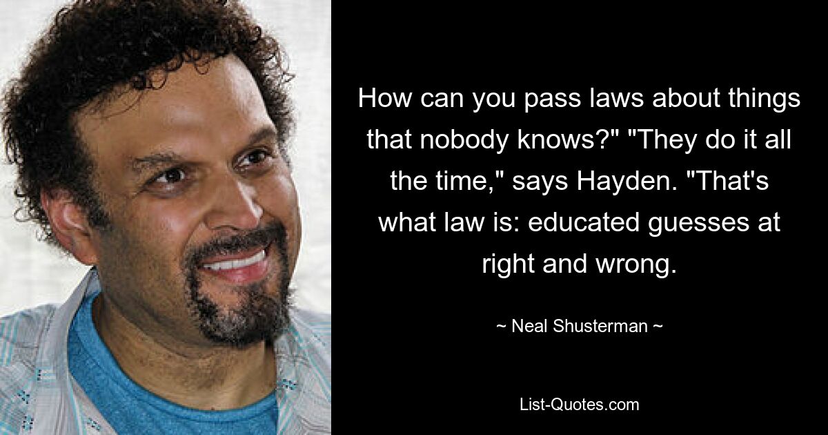 How can you pass laws about things that nobody knows?" "They do it all the time," says Hayden. "That's what law is: educated guesses at right and wrong. — © Neal Shusterman