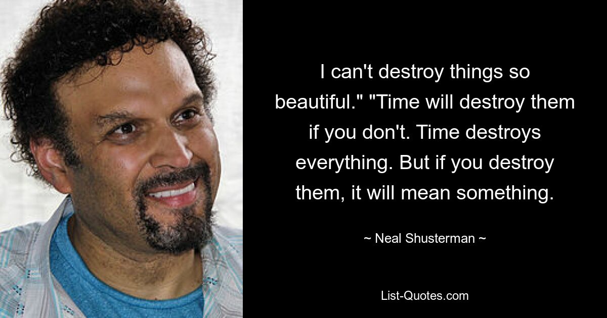 I can't destroy things so beautiful." "Time will destroy them if you don't. Time destroys everything. But if you destroy them, it will mean something. — © Neal Shusterman