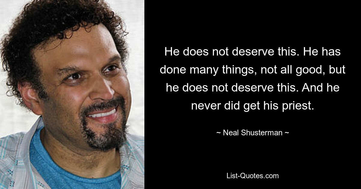 He does not deserve this. He has done many things, not all good, but he does not deserve this. And he never did get his priest. — © Neal Shusterman