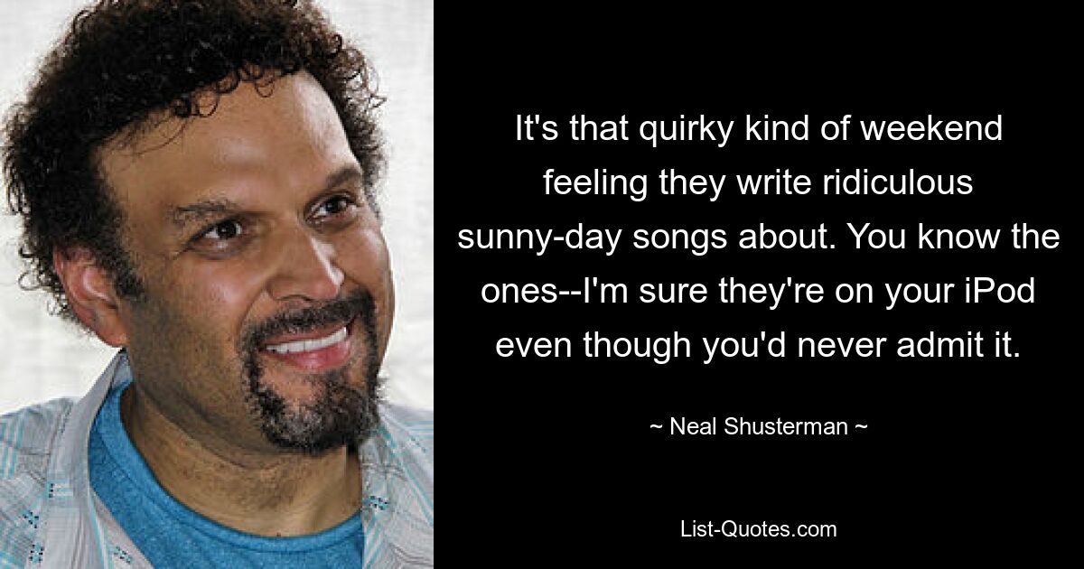 It's that quirky kind of weekend feeling they write ridiculous sunny-day songs about. You know the ones--I'm sure they're on your iPod even though you'd never admit it. — © Neal Shusterman