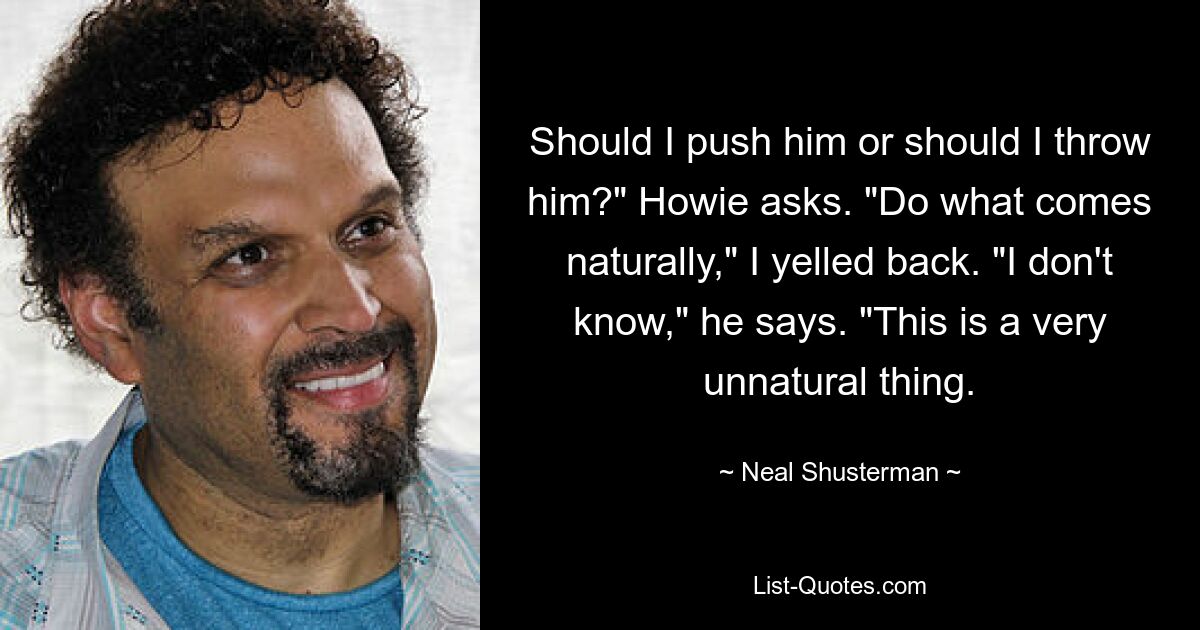 Should I push him or should I throw him?" Howie asks. "Do what comes naturally," I yelled back. "I don't know," he says. "This is a very unnatural thing. — © Neal Shusterman