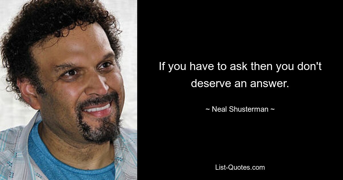 If you have to ask then you don't deserve an answer. — © Neal Shusterman